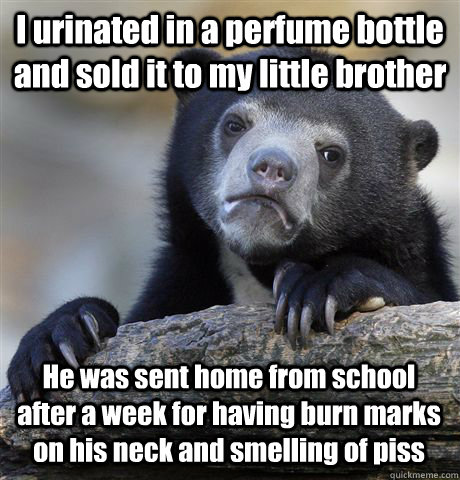 I urinated in a perfume bottle and sold it to my little brother He was sent home from school after a week for having burn marks on his neck and smelling of piss - I urinated in a perfume bottle and sold it to my little brother He was sent home from school after a week for having burn marks on his neck and smelling of piss  Confession Bear
