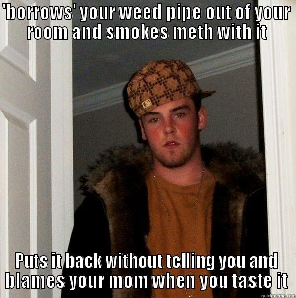 'BORROWS' YOUR WEED PIPE OUT OF YOUR ROOM AND SMOKES METH WITH IT PUTS IT BACK WITHOUT TELLING YOU AND BLAMES YOUR MOM WHEN YOU TASTE IT Scumbag Steve