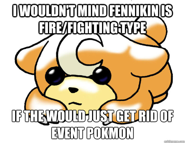 I wouldn't mind Fennikin is  fire/fighting type If the would just get rid of event pokèmon  Confession Teddiursa