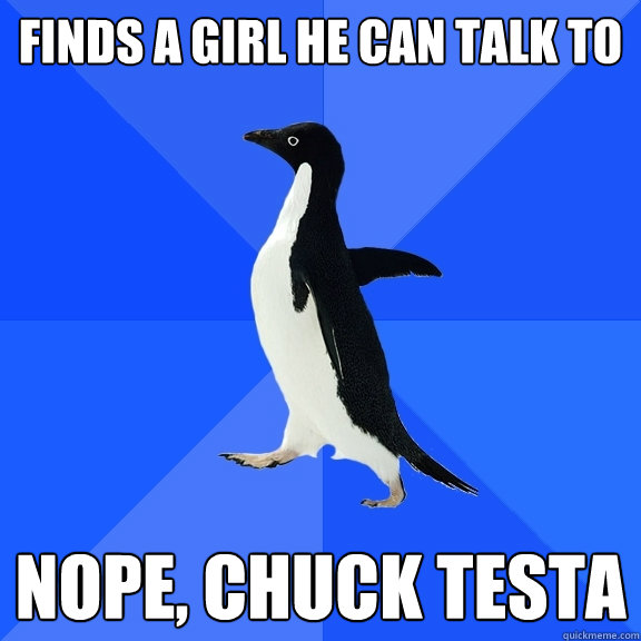 Finds a girl he can talk to Nope, Chuck testa  Socially Awkward Penguin