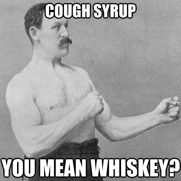 cough syrup YOU MEAN whiskey?  overly manly man