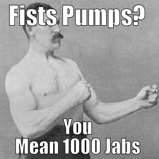 Fists Pumps? - FISTS PUMPS? YOU MEAN 1000 JABS overly manly man