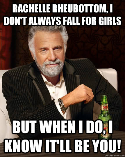 Rachelle rheubottom, I don't always fall for girls but when I do, I know it'll be you!  The Most Interesting Man In The World