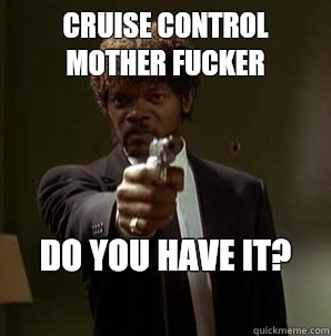 Cruise control mother fucker Do you have it?
 - Cruise control mother fucker Do you have it?
  Samuel L Pulp Fiction