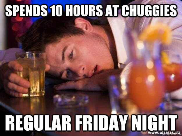 Spends 10 hours at chuggies regular friday night  