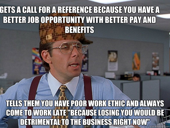 gets a call for a reference because you have a better job opportunity with better pay and benefits tells them you have poor work ethic and always come to work late 