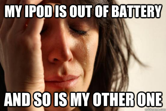 my ipod is out of battery and so is my other one  First World Problems