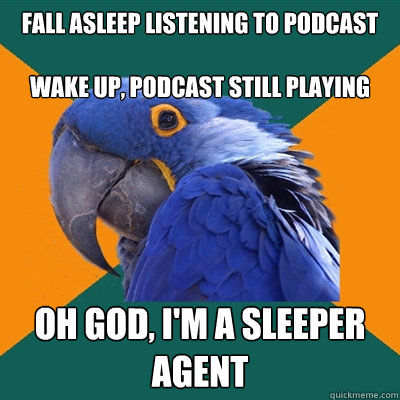 FALL ASLEEP LISTENING TO PODCAST

WAKE UP, PODCAST STILL PLAYING OH GOD, I'M A SLEEPER AGENT  Paranoid Parrot