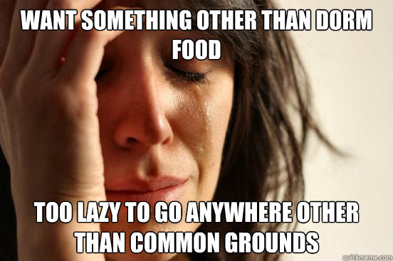 Want something other than dorm food Too lazy to go anywhere other than common grounds  First World Problems