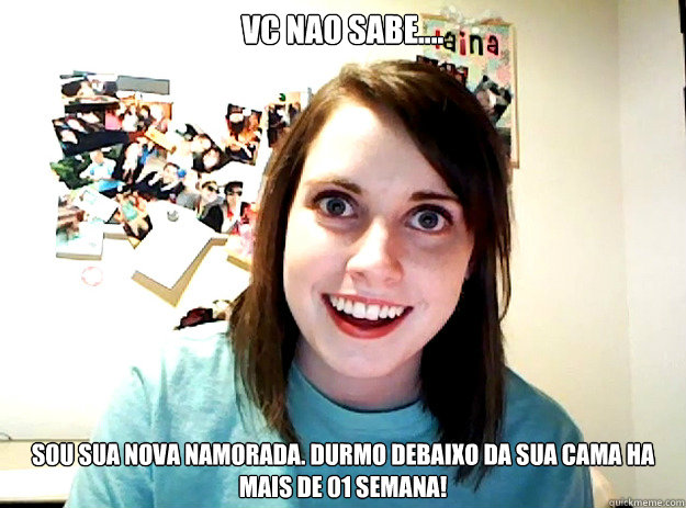 Vc nao sabe.... Sou sua nova namorada. Durmo debaixo da sua cama ha mais de 01 semana!  crazy girlfriend