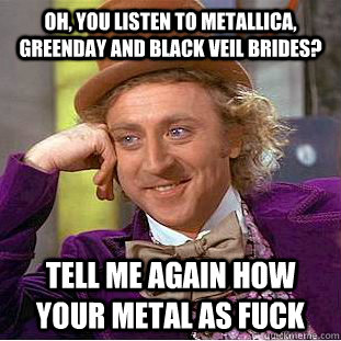 OH, YOU LISTEN TO mETALLICA, GREENDAY AND BLACK VEIL BRIDES? TELL ME AGAIN HOW YOUR METAL AS FUCK  Condescending Wonka