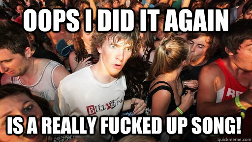 Oops I did it again Is a really fucked up song!  Sudden Clarity Clarence