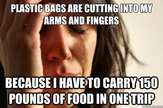 Plastic bags are cutting into my arms and fingers because i have to carry 150 pounds of food in one trip  First World Problems