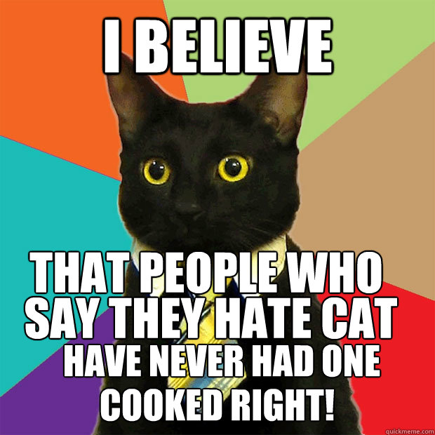 I BELIEVE  that people who  say they hate cat have never had one cooked right!  Business Cat