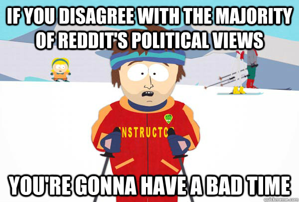 If you disagree with the majority of reddit's political views You're gonna have a bad time  Super Cool Ski Instructor