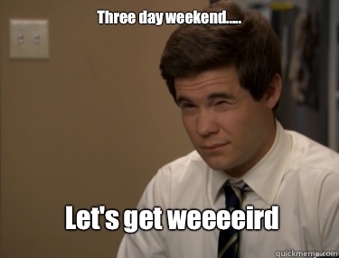Three day weekend..... Let's get weeeeird - Three day weekend..... Let's get weeeeird  Adam workaholics
