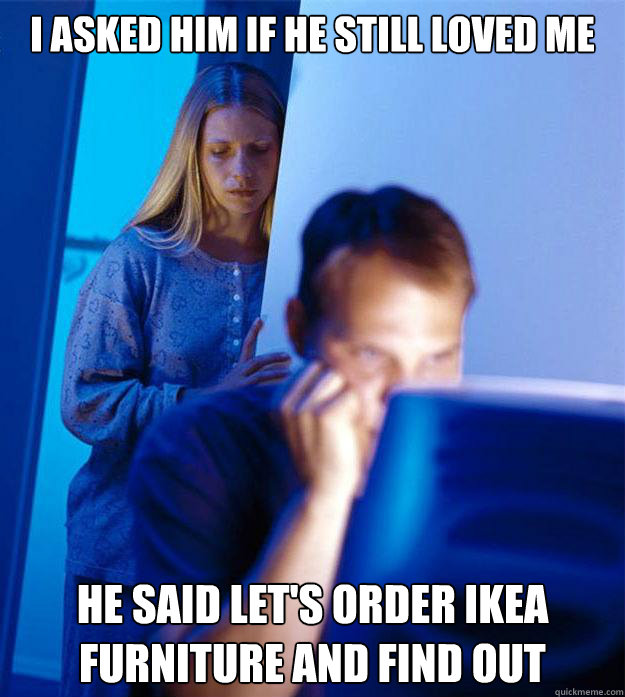 I asked him if he still loved me He said let's order ikea furniture and find out - I asked him if he still loved me He said let's order ikea furniture and find out  Redditors Wife