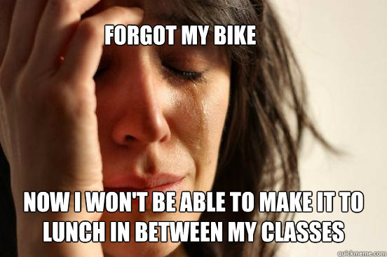 Forgot my Bike Now I won't be able to make it to lunch in between my classes  First World Problems