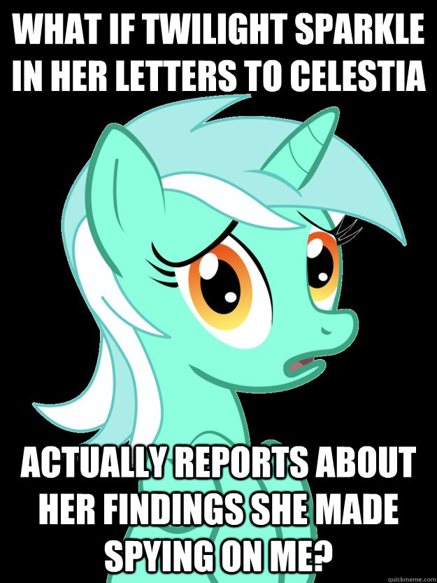 What if Twilight Sparkle in her letters to Celestia actually reports about her findings she made spying on me?  