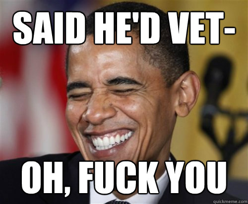 said he'd vet- oh, fuck you - said he'd vet- oh, fuck you  Scumbag Obama