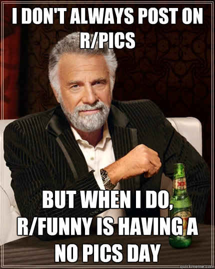 I don't alwayS post on r/pics But when I do, r/funny is having a no pics day  The Most Interesting Man In The World