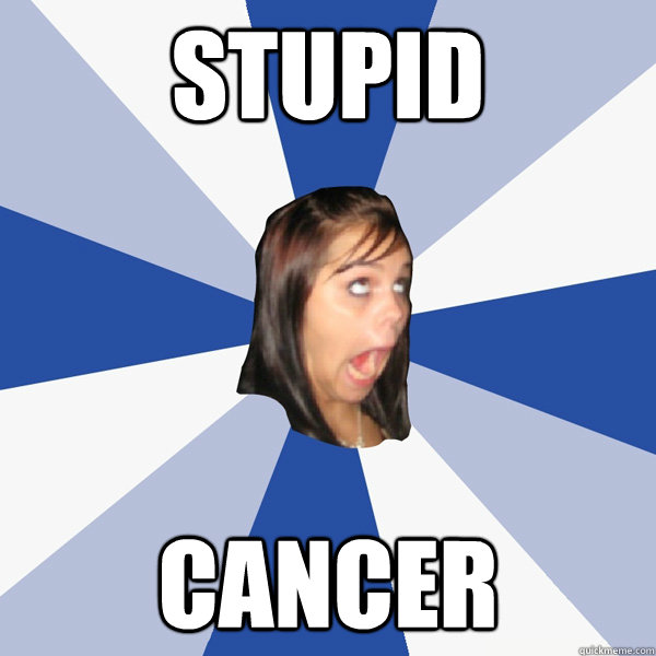 stupid cancer  Annoying Facebook Girl