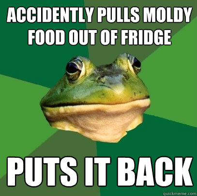 Accidently pulls moldy food out of fridge puts it back  Foul Bachelor Frog