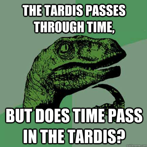 The tardis passes through time, But does time pass in the tardis?  Philosoraptor