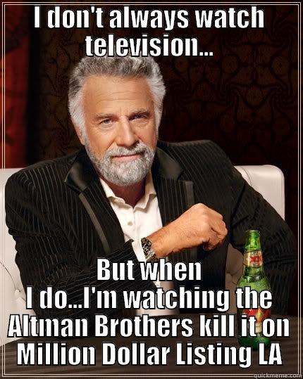 I DON'T ALWAYS WATCH TELEVISION... BUT WHEN I DO...I'M WATCHING THE ALTMAN BROTHERS KILL IT ON MILLION DOLLAR LISTING LA The Most Interesting Man In The World