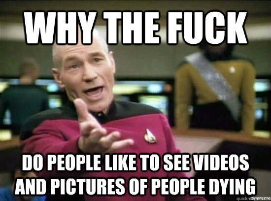 Why the fuck Do people like to see videos and pictures of people dying  Annoyed Picard HD