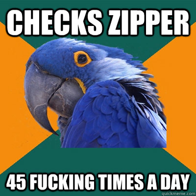 Checks Zipper  45 fucking times a day   Paranoid Parrot