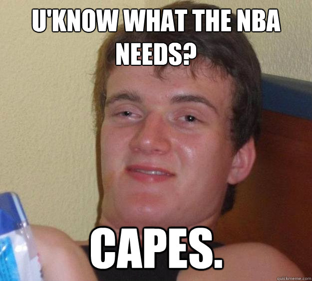 U'know what the NBA needs? Capes. - U'know what the NBA needs? Capes.  10 Guy