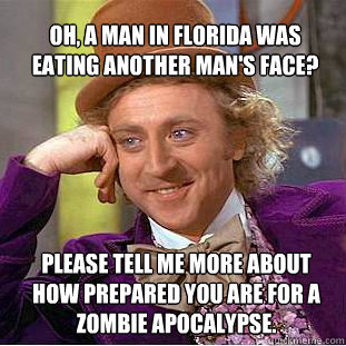 oh, a Man in Florida was eating another man's face?  please tell me more about how prepared you are for a Zombie Apocalypse. - oh, a Man in Florida was eating another man's face?  please tell me more about how prepared you are for a Zombie Apocalypse.  Willy Wonka Meme