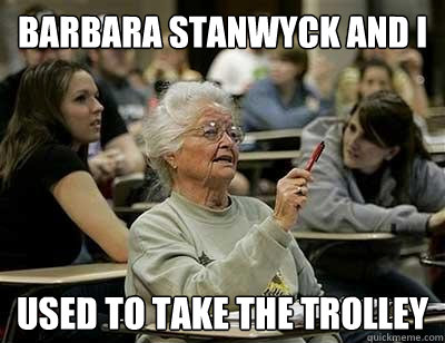 barbara stanwyck and i used to take the trolley  Old Lady in College