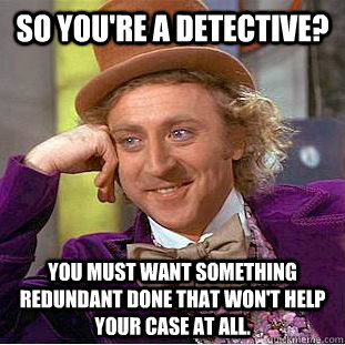 So you're a detective? You must want something redundant done that won't help your case at all.  Condescending Wonka