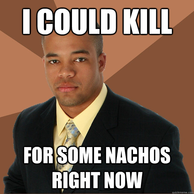 i could kill for some nachos right now  Successful Black Man