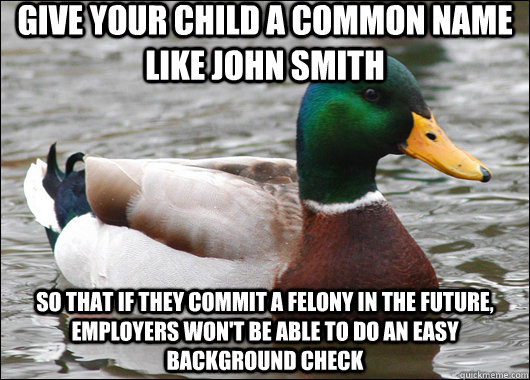 give your child a common name like john smith so that if they commit a felony in the future, employers won't be able to do an easy background check  Actual Advice Mallard