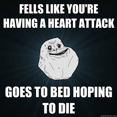Fells like you're having a heart attack Goes to bed hoping to die  Forever Alone