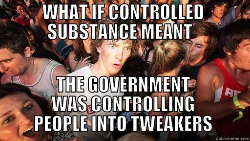 WHAT IF CONTROLLED SUBSTANCE MEANT   THE GOVERNMENT WAS CONTROLLING PEOPLE INTO TWEAKERS Sudden Clarity Clarence