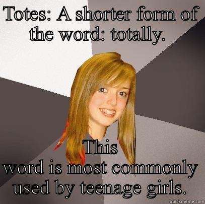 TOTES: A SHORTER FORM OF THE WORD: TOTALLY.  THIS WORD IS MOST COMMONLY USED BY TEENAGE GIRLS. Musically Oblivious 8th Grader