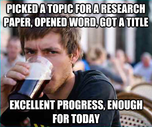 Picked a topic for a research paper, opened word, got a title Excellent progress, enough for today - Picked a topic for a research paper, opened word, got a title Excellent progress, enough for today  Lazy College Senior