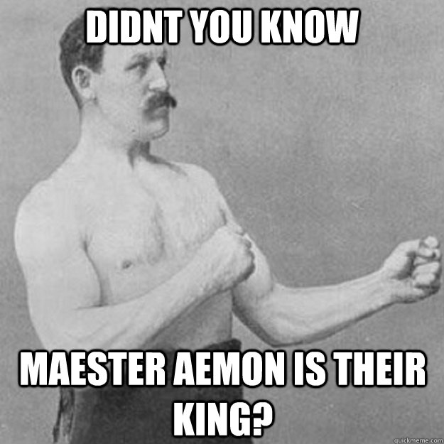 Didnt you know Maester Aemon is their king?  overly manly man