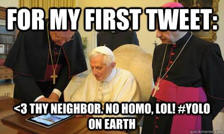 For my first tweet: <3 thy neighbor. No Homo, LOL! #YOLO on Earth - For my first tweet: <3 thy neighbor. No Homo, LOL! #YOLO on Earth  Cyber Pope