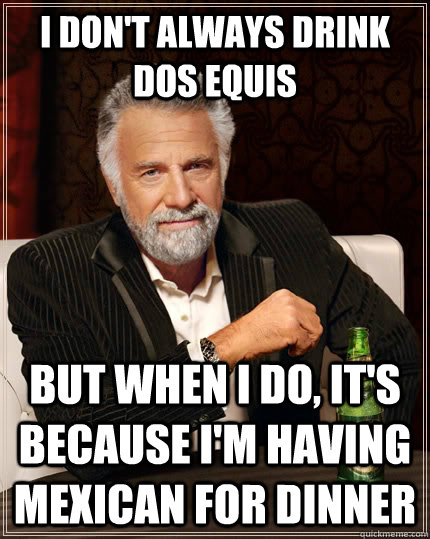 I don't always drink dos equis but when I do, It's because i'm having mexican for dinner - I don't always drink dos equis but when I do, It's because i'm having mexican for dinner  The Most Interesting Man In The World