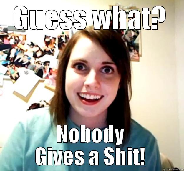 GUESS WHAT? NOBODY GIVES A SHIT! Overly Attached Girlfriend