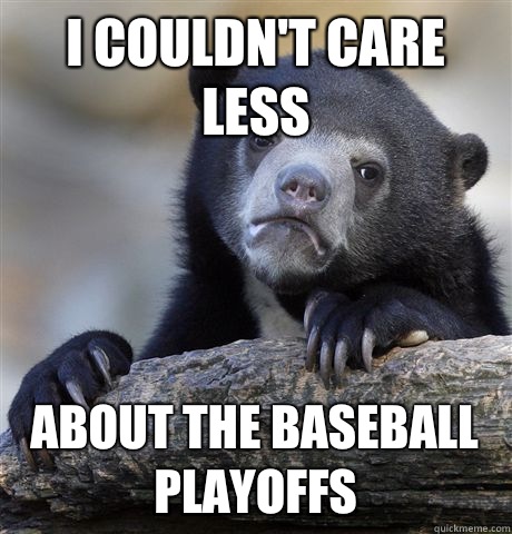I couldn't care less About the baseball playoffs  Confession Bear