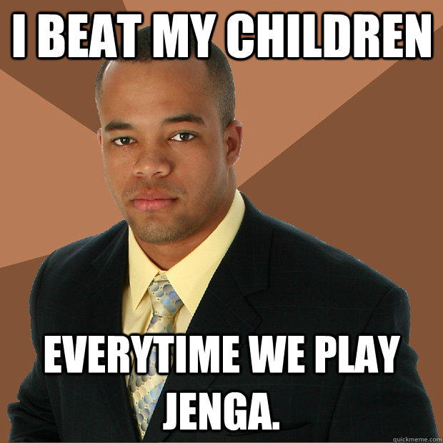 i beat my children everytime we play jenga.  Successful Black Man
