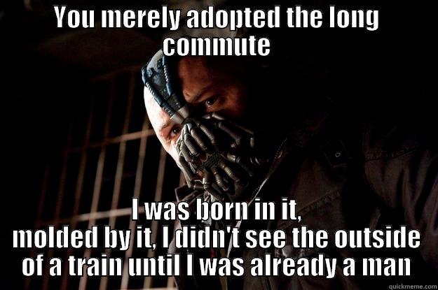 you merely adopted the commute - YOU MERELY ADOPTED THE LONG COMMUTE I WAS BORN IN IT, MOLDED BY IT, I DIDN'T SEE THE OUTSIDE OF A TRAIN UNTIL I WAS ALREADY A MAN Angry Bane