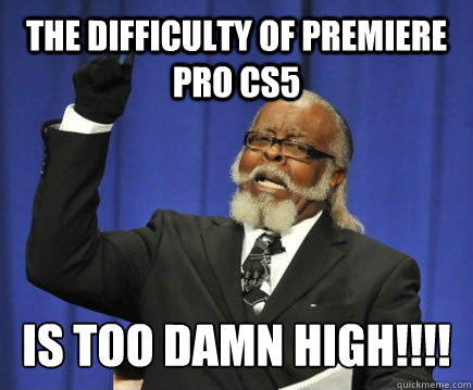 The Difficulty of Premiere Pro CS5 IS TOO DAMN HIGH!!!!  Too Damn High