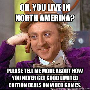 Oh, you live in 
north amerika? Please tell me more about how you never get good limited edition deals on video games.  Condescending Wonka